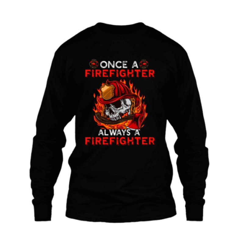 ONCE A FIREFIGHTER ALWAYS A FIREFIGHTER SHIRTS LONG SLEEVE